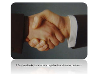 A firm handshake is the most acceptable handshake for business. 