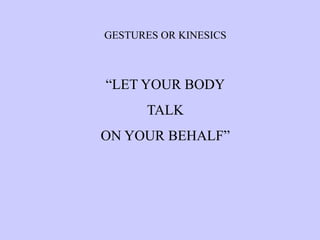 GESTURES OR KINESICS
“LET YOUR BODY
TALK
ON YOUR BEHALF”
 