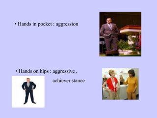 • Hands in pocket : aggression
• Hands on hips : aggressive ,
achiever stance
 