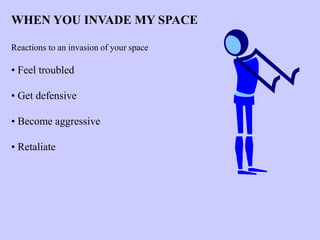 WHEN YOU INVADE MY SPACE
Reactions to an invasion of your space
• Feel troubled
• Get defensive
• Become aggressive
• Retaliate
 