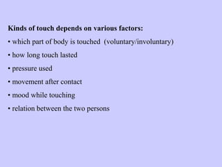 Kinds of touch depends on various factors:
• which part of body is touched (voluntary/involuntary)
• how long touch lasted
• pressure used
• movement after contact
• mood while touching
• relation between the two persons
 
