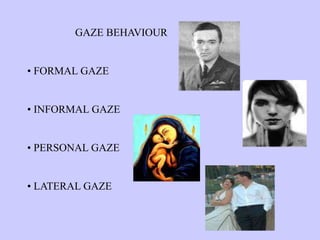 GAZE BEHAVIOUR
• FORMAL GAZE
• INFORMAL GAZE
• PERSONAL GAZE
• LATERAL GAZE
 