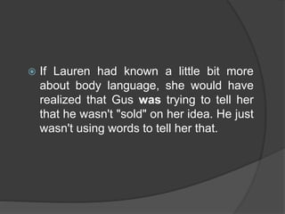  If Lauren had known a little bit more
about body language, she would have
realized that Gus was trying to tell her
that ...