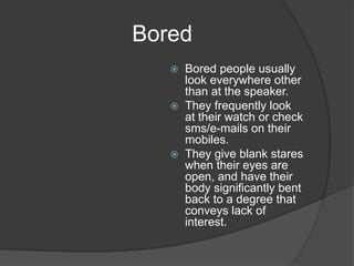 Bored
 Bored people usually
look everywhere other
than at the speaker.
 They frequently look
at their watch or check
sms...