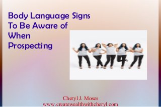 Body Language Signs
To Be Aware of
When
Prospecting
Cheryl J. Moses
www.createwealthwithcheryl.com
 