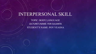 INTERPERSONAL SKILL
TOPIC: BODY LANGUAGE
LECTURE’S NAME: FERI SULIANTA
STUDENT’S NAME: POV VEASNA
 