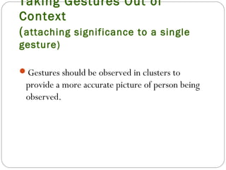 Taking Gestures Out of
Context
(attaching significance to a single
gesture)
Gestures should be observed in clusters to
provide a more accurate picture of person being
observed.
 