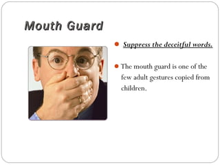 Mouth GuardMouth Guard
 Suppress the deceitful words.
The mouth guard is one of the
few adult gestures copied from
children.
 
