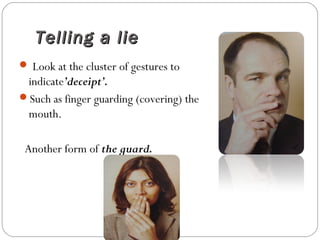 Telling a lieTelling a lie
 Look at the cluster of gestures to
indicate’deceipt’.
Such as finger guarding (covering) the
mouth.
Another form of the guard.
 