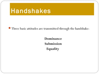 Handshakes
Three basic attitudes are transmitted through the handshake:
Dominance
Submission
Equality
 
