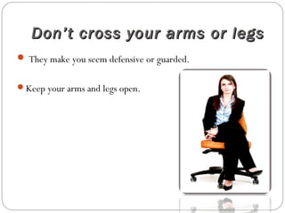 Don’t cross your arms or legsDon’t cross your arms or legs
 They make you seem defensive or guarded.
Keep your arms and legs open.
 