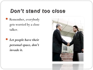 Don’t stand too closeDon’t stand too close
 Remember, everybody
gets worried by a close
talker.
 Let people have their
personal space, don’t
invade it.
 