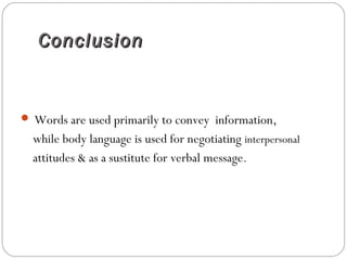 ConclusionConclusion
 Words are used primarily to convey information,
while body language is used for negotiating interpersonal
attitudes & as a sustitute for verbal message.
 