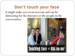 Don’t touch your face
It might make you seem nervous and can be
distracting for the listeners or the people in the
conversation.
 
