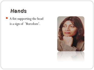 HandsHands
 A fist supporting the head
is a sign of ’Boredom’.
 