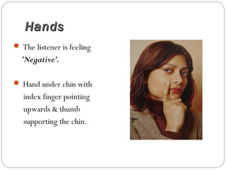 HandsHands
 The listener is feeling
’Negative’.
 Hand under chin with
index finger pointing
upwards & thumb
supporting the chin.
 