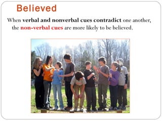 Believed
When verbal and nonverbal cues contradict one another,
the non-verbal cues are more likely to be believed.
 