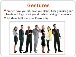 Gestures
Notice how you sit, how you stand, how you use your
hands and legs, what you do while talking to someone.
All these indicate your Personality!
 