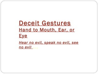 Deceit Gestures
Hand to Mouth, Ear, or
Eye
Hear no evil, speak no evil, see
no evil . . .
 