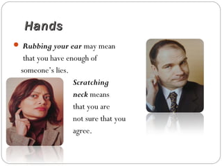 HandsHands
 Rubbing your ear may mean
that you have enough of
someone’s lies.
Scratching
neck means
that you are
not sure that you
agree.
 