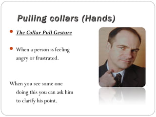 Pulling collars (Hands)Pulling collars (Hands)
 The Collar Pull Gesture
 When a person is feeling
angry or frustrated.
When you see some one
doing this you can ask him
to clarify his point.
 