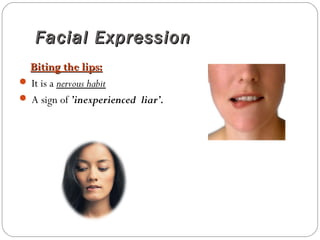 Facial ExpressionFacial Expression
Biting the lips:Biting the lips:
 It is a nervous habit
 A sign of ’inexperienced liar’.
 