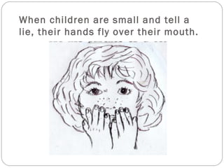 When children are small and tell a
lie, their hands fly over their mouth.
 