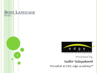 BODY LANGUAGE
VER 2.0…




           1
                                 Presented by,
                         Sudhir Udayakanth
                President & CEO, edge academy™
 