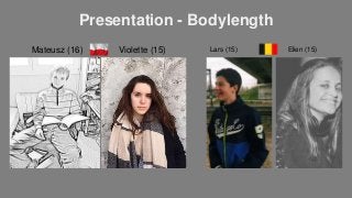 Presentation - Bodylength
Mateusz (16) Violette (15) Lars (15) Elien (15)
 