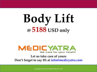 Body Lift
        @ 5188 USD only




          Let us take care of yours
Don’t forget to say Hi at info@medicyatra.com

             Copyright @ Forever Medic Online Pvt. Ltd
 