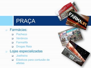  Farmácias:
 Pacheco
 Venâncio
 Farmalife
 Drogas Raia
 Lojas especializadas
 Joelheira
 Elásticos para contusão de
atletas
PRAÇA
 