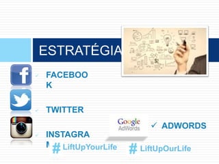  FACEBOO
K
 TWITTER
 INSTAGRA
M
ESTRATÉGIA
LiftUpYourLife LiftUpOurLife
 ADWORDS
 