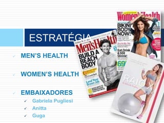  MEN’S HEALTH
 WOMEN’S HEALTH
 EMBAIXADORES
 Gabriela Pugliesi
 Anitta
 Guga
ESTRATÉGIA
 