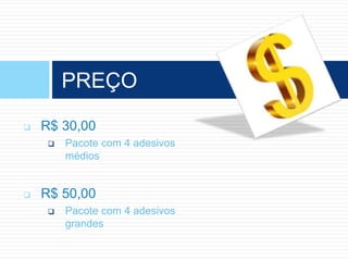  R$ 30,00
 Pacote com 4 adesivos
médios
 R$ 50,00
 Pacote com 4 adesivos
grandes
PREÇO
 