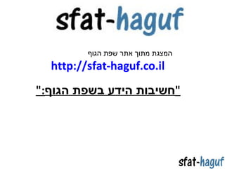 ‫המצגת מתוך אתר שפת הגוף‬
  ‫‪http://sfat-haguf.co.il‬‬
‫"חשיבות הידע בשפת הגוף:"‬
 