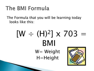 The Formula that you will be learning today
looks like this:
[W ÷ (H)2] x 703 =
BMI
W= Weight
H=Height
 