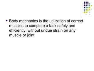 Body mechanics is the utilization of correct muscles to complete a task safely and efficiently, without undue strain on any muscle or joint.  