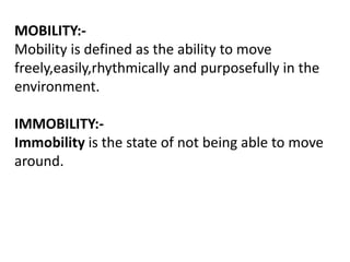 MOBILITY:-
Mobility is defined as the ability to move
freely,easily,rhythmically and purposefully in the
environment.
IMMOBILITY:-
Immobility is the state of not being able to move
around.
 