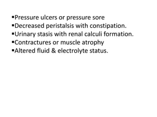 Pressure ulcers or pressure sore
Decreased peristalsis with constipation.
Urinary stasis with renal calculi formation.
Contractures or muscle atrophy
Altered fluid & electrolyte status.
 