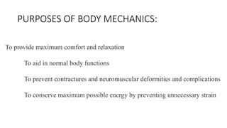PURPOSES OF BODY MECHANICS:
To provide maximum comfort and relaxation
To aid in normal body functions
To prevent contractures and neuromuscular deformities and complications
To conserve maximum possible energy by preventing unnecessary strain
 