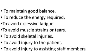 • To maintain good balance.
• To reduce the energy required.
•To avoid excessive fatigue.
•To avoid muscle strains or tears.
• To avoid skeletal injuries.
• To avoid injury to the patient.
• To avoid injury to assisting staff members
 