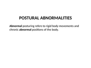 POSTURAL ABNORMALITIES
Abnormal posturing refers to rigid body movements and
chronic abnormal positions of the body.
 