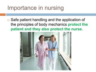 Importance in nursing
 Safe patient handling and the application of
the principles of body mechanics protect the
patient and they also protect the nurse.
 