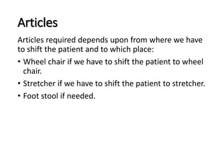 Articles
Articles required depends upon from where we have
to shift the patient and to which place:
• Wheel chair if we have to shift the patient to wheel
chair.
• Stretcher if we have to shift the patient to stretcher.
• Foot stool if needed.
 