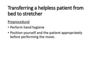 Transferring a helpless patient from
bed to stretcher
Preprocedural
• Perform hand hygiene
• Position yourself and the patient appropriately
before performing the move.
 