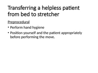 Transferring a helpless patient
from bed to stretcher
Preprocedural
• Perform hand hygiene
• Position yourself and the patient appropriately
before performing the move.
 