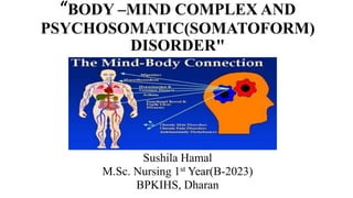 “BODY –MIND COMPLEX AND
PSYCHOSOMATIC(SOMATOFORM)
DISORDER"
Sushila Hamal
M.Sc. Nursing 1st Year(B-2023)
BPKIHS, Dharan
 