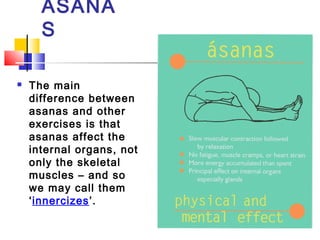 ASANA
S
 The main
difference between
asanas and other
exercises is that
asanas affect the
internal organs, not
only the s...