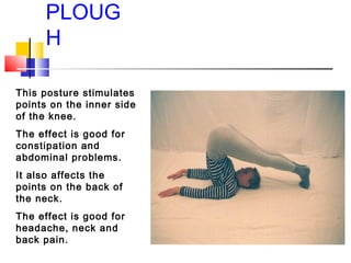 PLOUG
H
This posture stimulates
points on the inner side
of the knee.
The effect is good for
constipation and
abdominal pr...