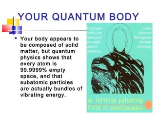 YOUR QUANTUM BODY
 Your body appears to
be composed of solid
matter, but quantum
physics shows that
every atom is
99.9999...
